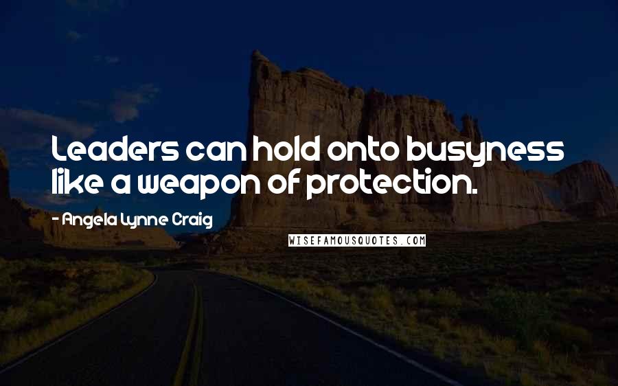 Angela Lynne Craig Quotes: Leaders can hold onto busyness like a weapon of protection.