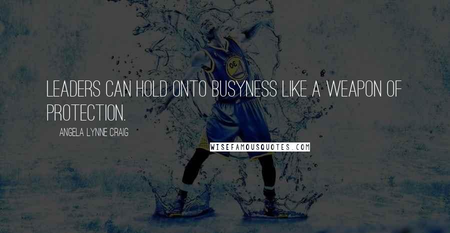 Angela Lynne Craig Quotes: Leaders can hold onto busyness like a weapon of protection.