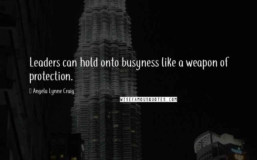 Angela Lynne Craig Quotes: Leaders can hold onto busyness like a weapon of protection.