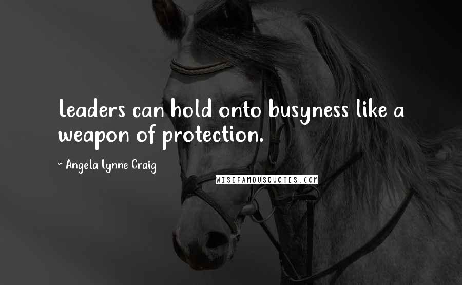 Angela Lynne Craig Quotes: Leaders can hold onto busyness like a weapon of protection.