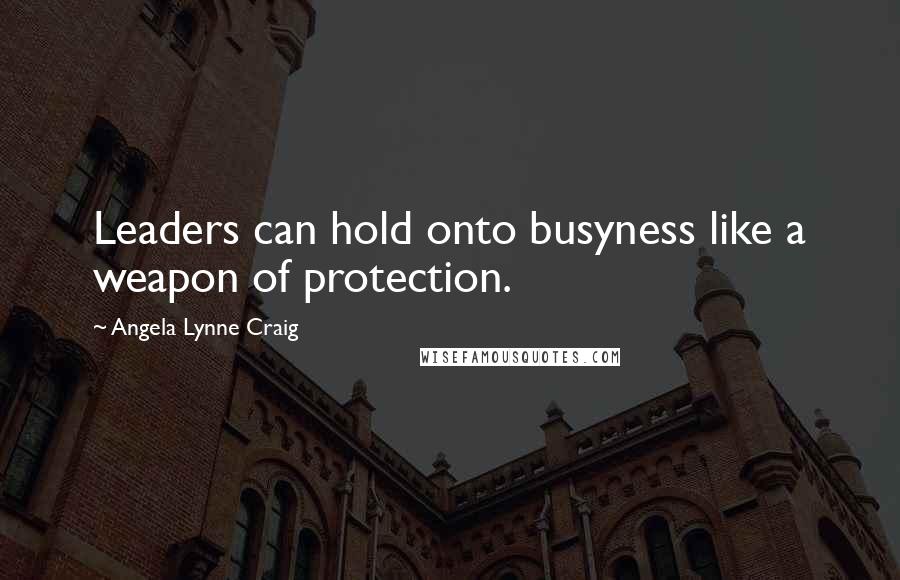 Angela Lynne Craig Quotes: Leaders can hold onto busyness like a weapon of protection.