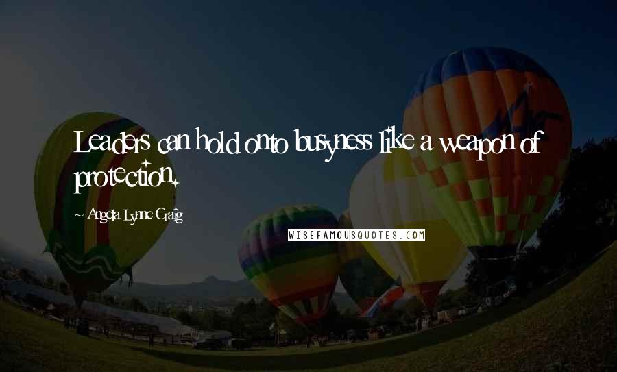 Angela Lynne Craig Quotes: Leaders can hold onto busyness like a weapon of protection.