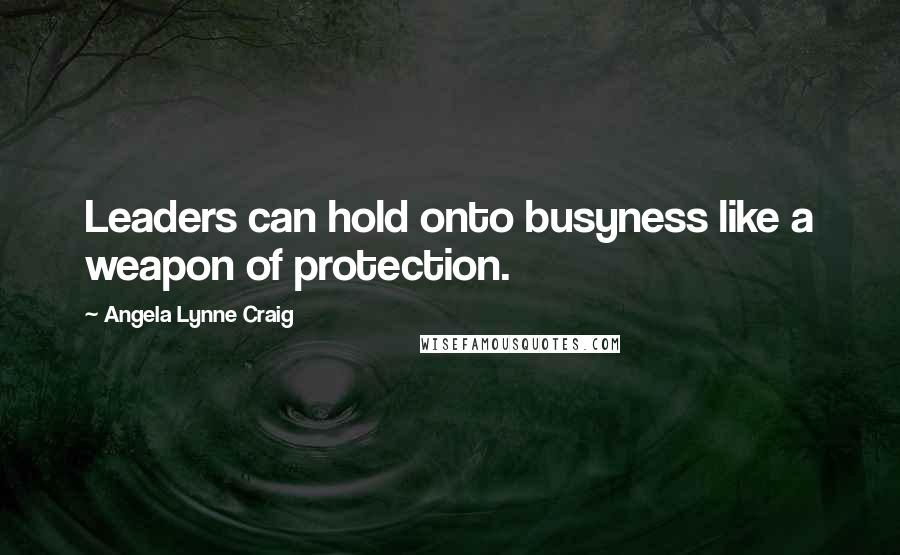 Angela Lynne Craig Quotes: Leaders can hold onto busyness like a weapon of protection.