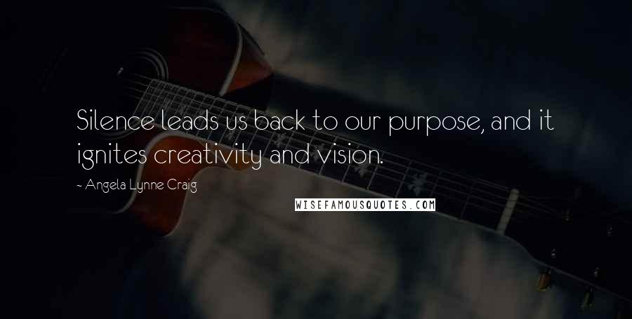 Angela Lynne Craig Quotes: Silence leads us back to our purpose, and it ignites creativity and vision.