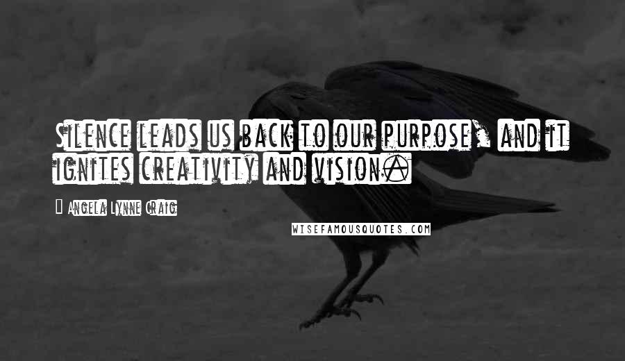 Angela Lynne Craig Quotes: Silence leads us back to our purpose, and it ignites creativity and vision.