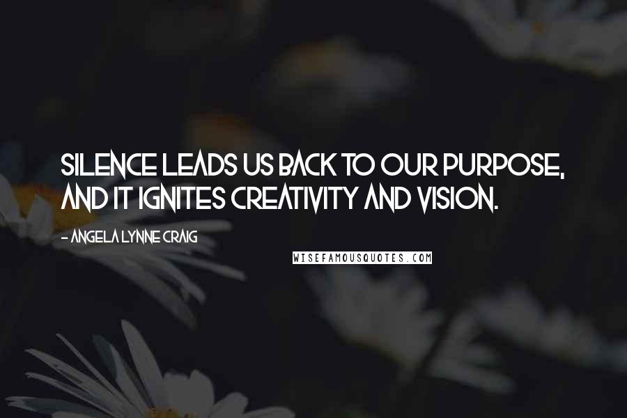Angela Lynne Craig Quotes: Silence leads us back to our purpose, and it ignites creativity and vision.
