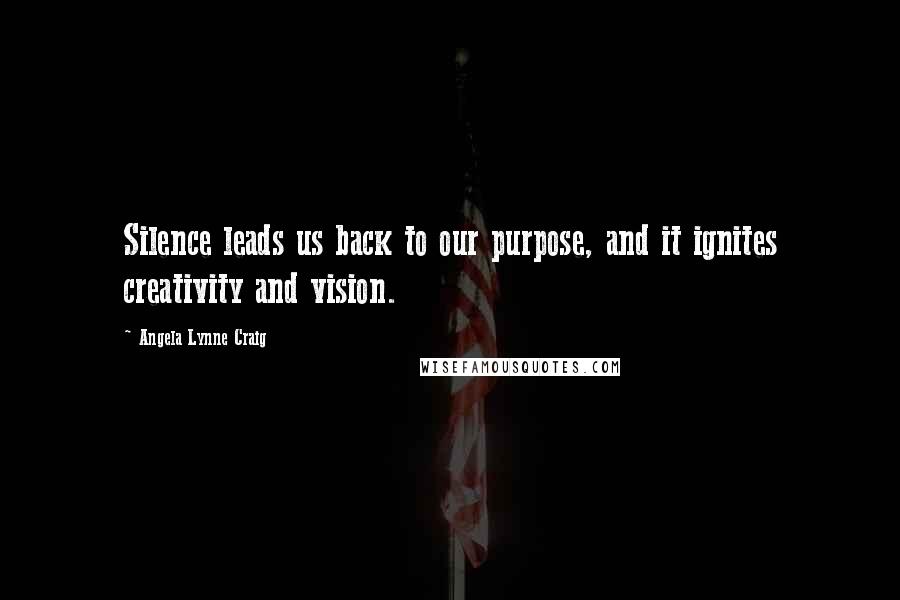 Angela Lynne Craig Quotes: Silence leads us back to our purpose, and it ignites creativity and vision.