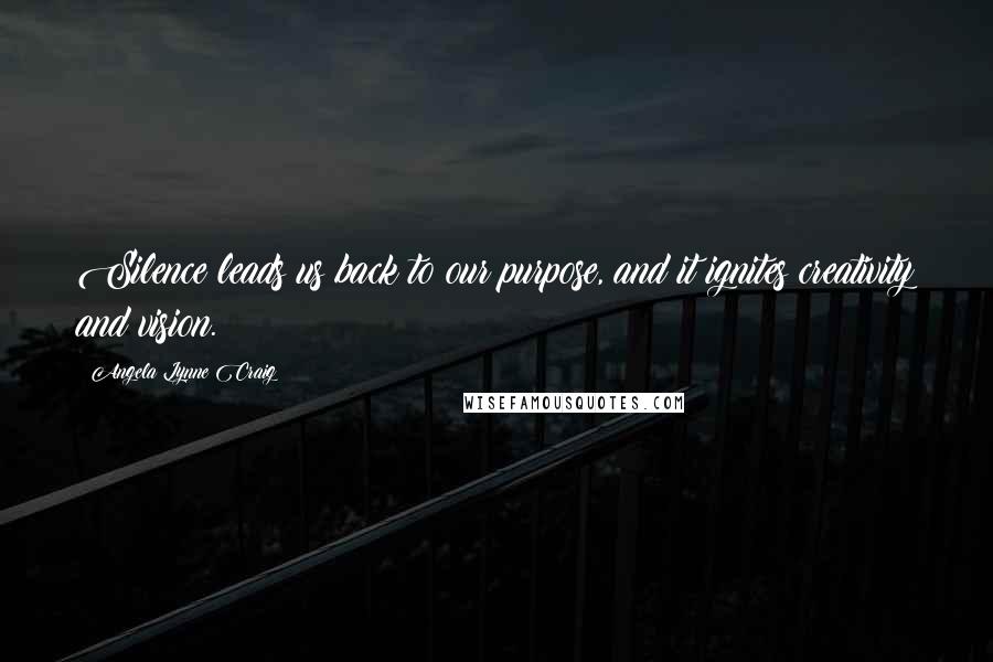 Angela Lynne Craig Quotes: Silence leads us back to our purpose, and it ignites creativity and vision.