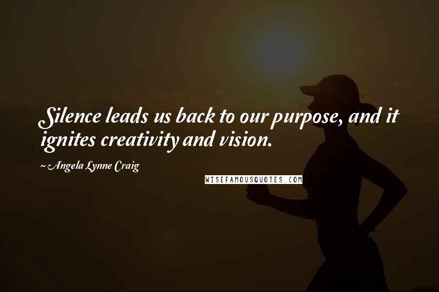 Angela Lynne Craig Quotes: Silence leads us back to our purpose, and it ignites creativity and vision.