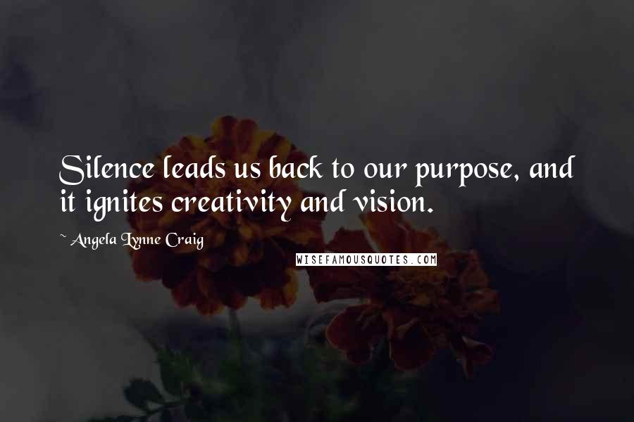 Angela Lynne Craig Quotes: Silence leads us back to our purpose, and it ignites creativity and vision.