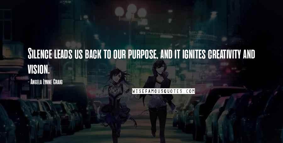 Angela Lynne Craig Quotes: Silence leads us back to our purpose, and it ignites creativity and vision.