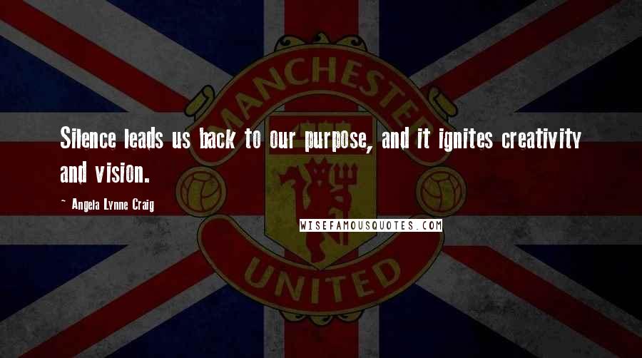 Angela Lynne Craig Quotes: Silence leads us back to our purpose, and it ignites creativity and vision.