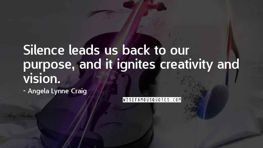 Angela Lynne Craig Quotes: Silence leads us back to our purpose, and it ignites creativity and vision.