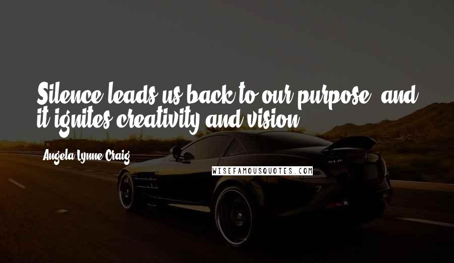 Angela Lynne Craig Quotes: Silence leads us back to our purpose, and it ignites creativity and vision.