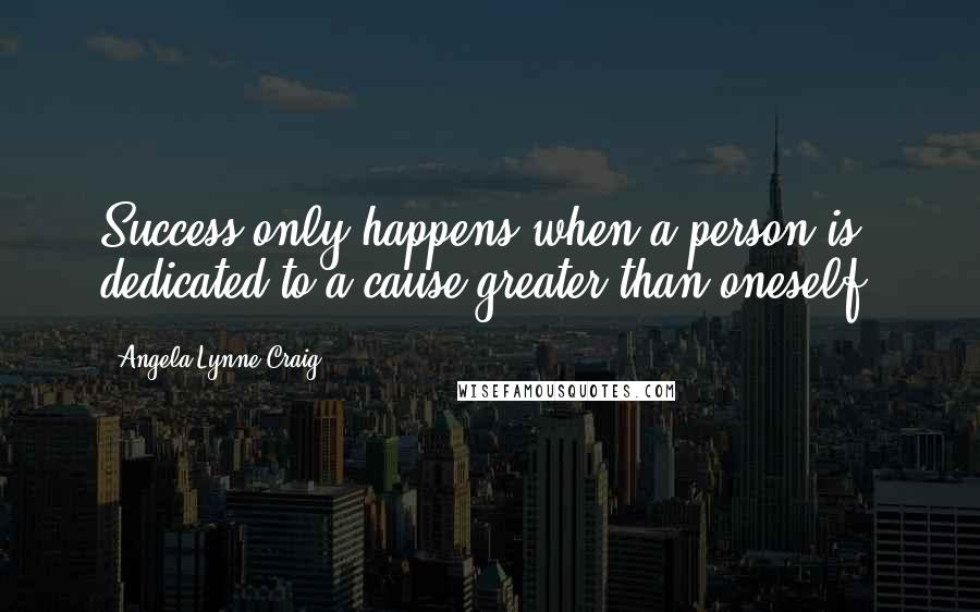 Angela Lynne Craig Quotes: Success only happens when a person is dedicated to a cause greater than oneself.