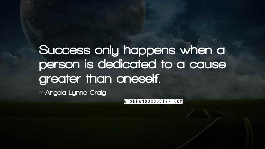 Angela Lynne Craig Quotes: Success only happens when a person is dedicated to a cause greater than oneself.