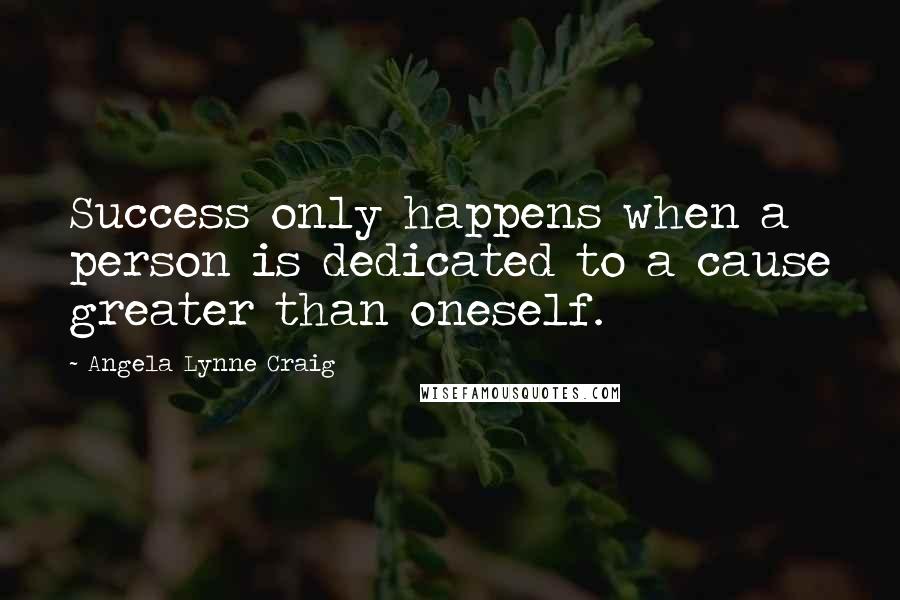 Angela Lynne Craig Quotes: Success only happens when a person is dedicated to a cause greater than oneself.