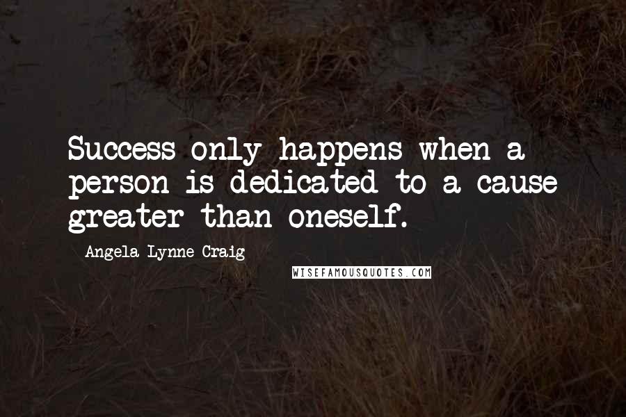 Angela Lynne Craig Quotes: Success only happens when a person is dedicated to a cause greater than oneself.