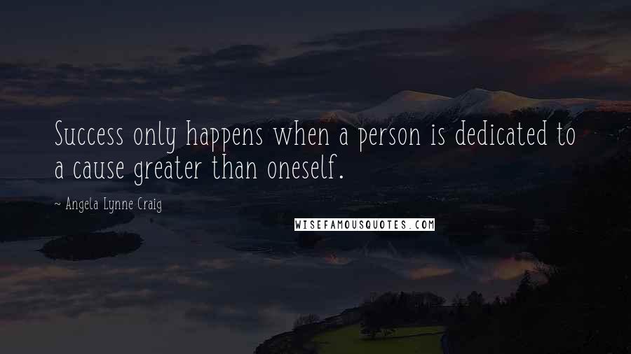 Angela Lynne Craig Quotes: Success only happens when a person is dedicated to a cause greater than oneself.