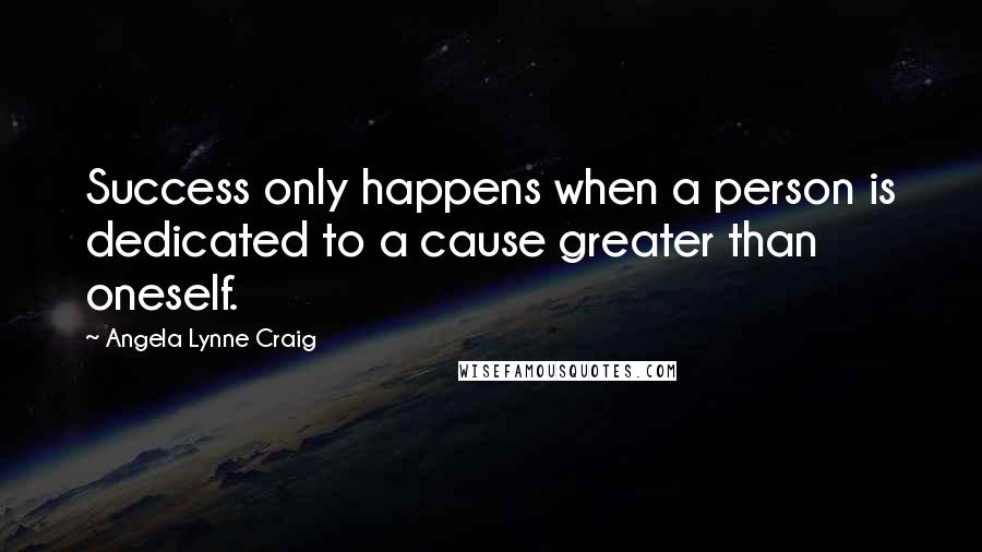 Angela Lynne Craig Quotes: Success only happens when a person is dedicated to a cause greater than oneself.