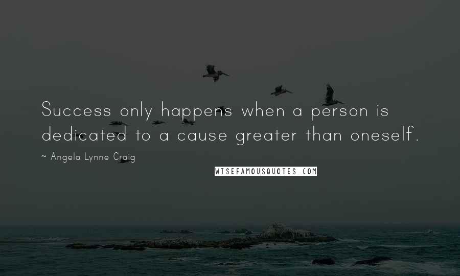 Angela Lynne Craig Quotes: Success only happens when a person is dedicated to a cause greater than oneself.