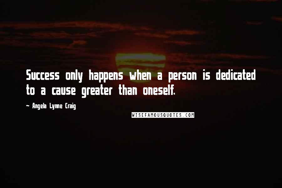 Angela Lynne Craig Quotes: Success only happens when a person is dedicated to a cause greater than oneself.