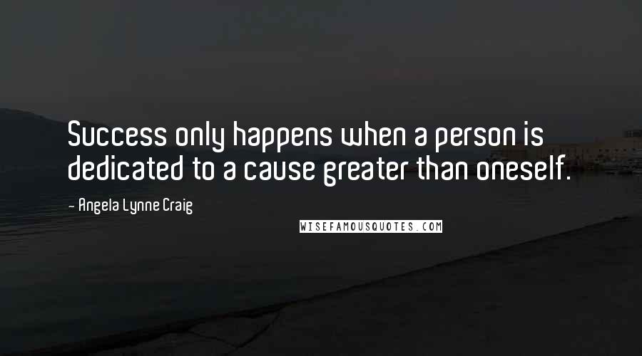 Angela Lynne Craig Quotes: Success only happens when a person is dedicated to a cause greater than oneself.