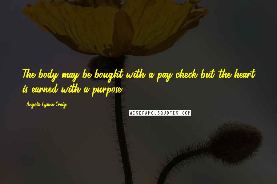 Angela Lynne Craig Quotes: The body may be bought with a pay check but the heart is earned with a purpose.