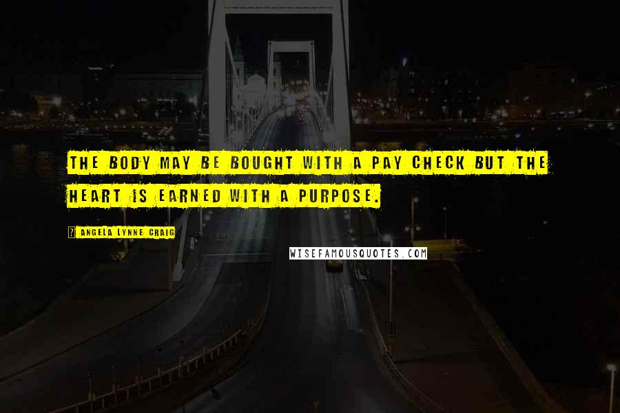 Angela Lynne Craig Quotes: The body may be bought with a pay check but the heart is earned with a purpose.