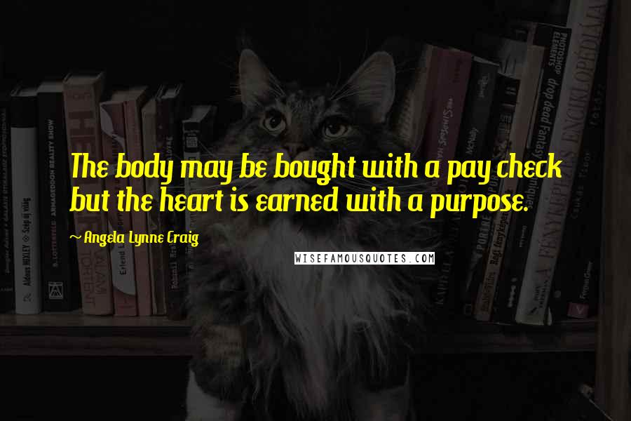 Angela Lynne Craig Quotes: The body may be bought with a pay check but the heart is earned with a purpose.