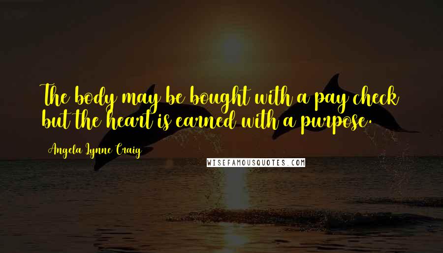 Angela Lynne Craig Quotes: The body may be bought with a pay check but the heart is earned with a purpose.