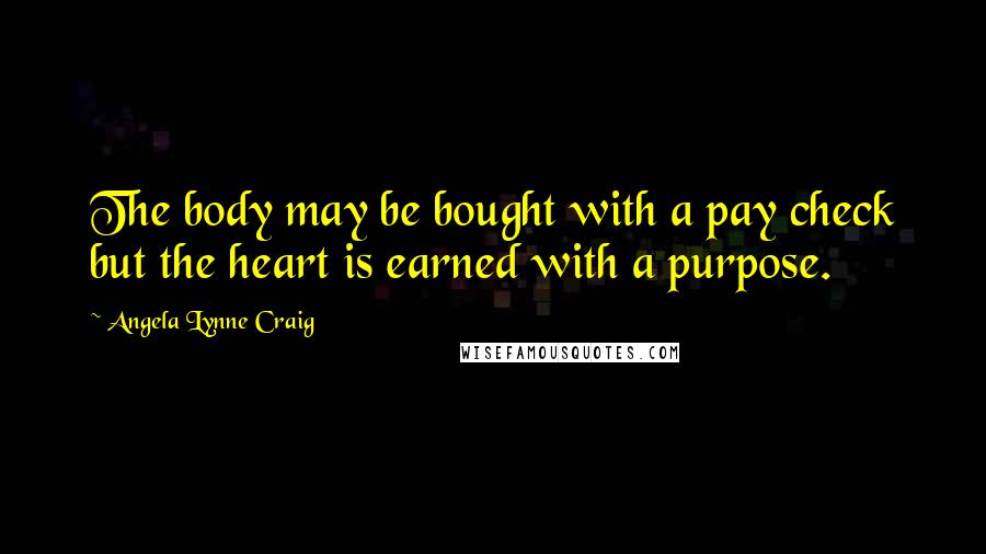 Angela Lynne Craig Quotes: The body may be bought with a pay check but the heart is earned with a purpose.