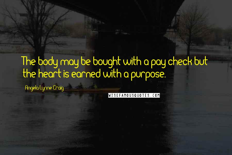 Angela Lynne Craig Quotes: The body may be bought with a pay check but the heart is earned with a purpose.