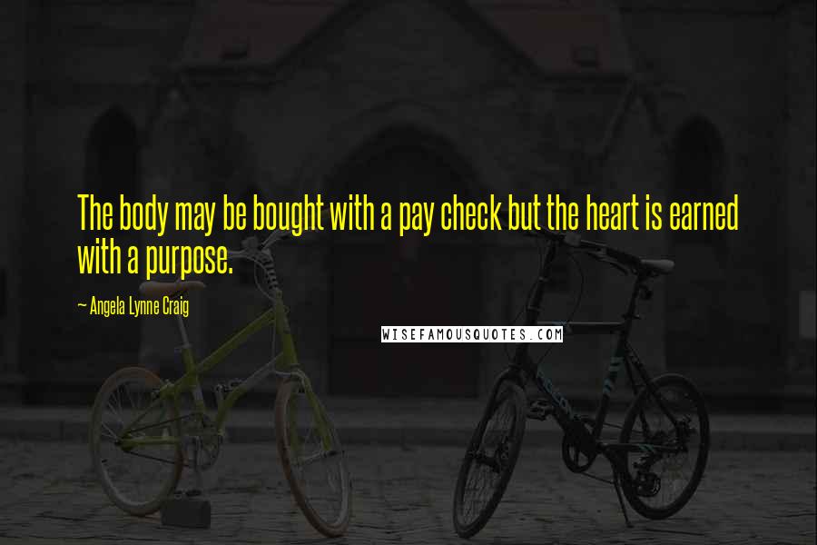 Angela Lynne Craig Quotes: The body may be bought with a pay check but the heart is earned with a purpose.