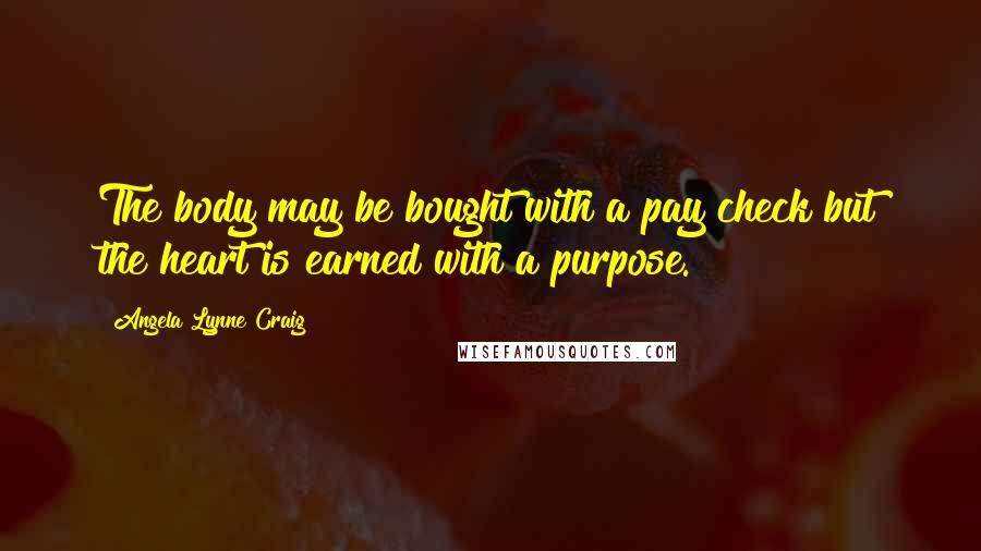 Angela Lynne Craig Quotes: The body may be bought with a pay check but the heart is earned with a purpose.