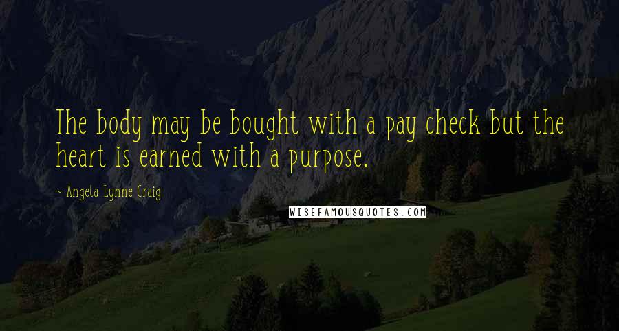 Angela Lynne Craig Quotes: The body may be bought with a pay check but the heart is earned with a purpose.