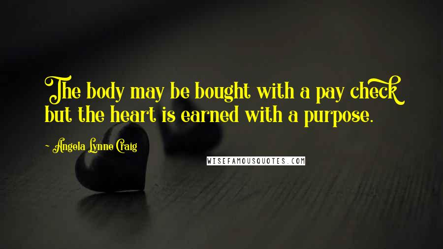 Angela Lynne Craig Quotes: The body may be bought with a pay check but the heart is earned with a purpose.