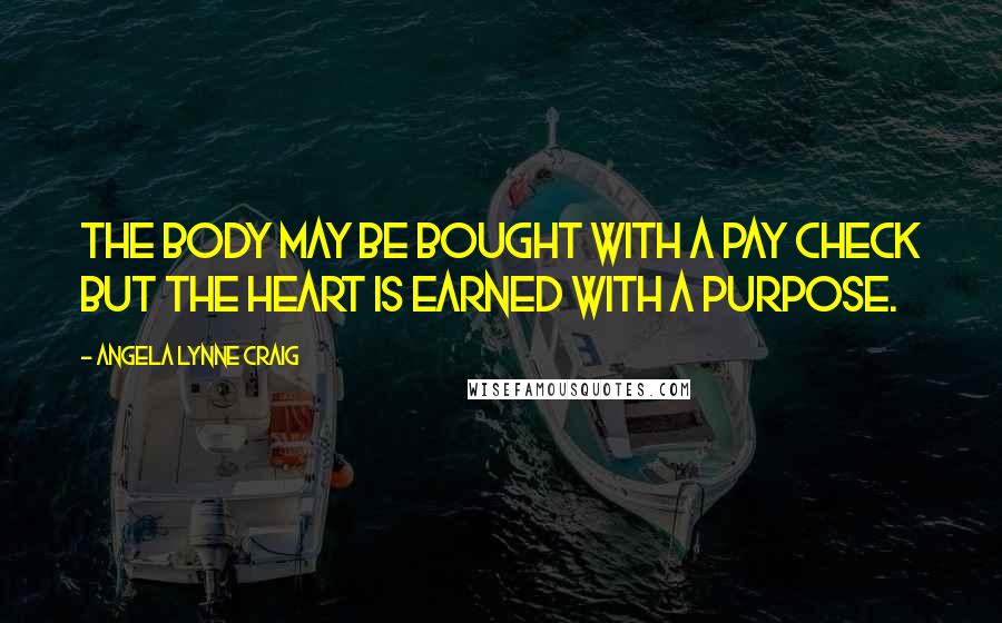 Angela Lynne Craig Quotes: The body may be bought with a pay check but the heart is earned with a purpose.