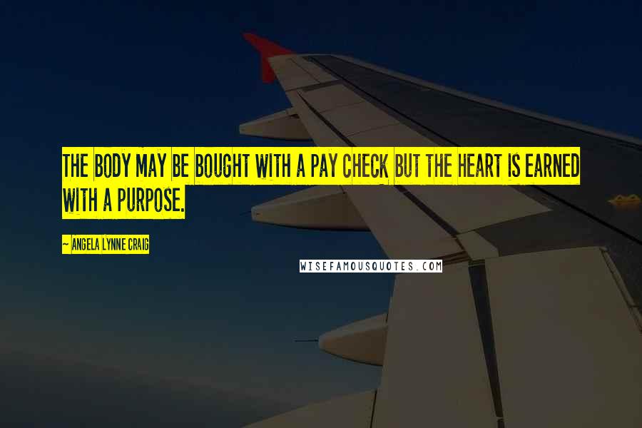 Angela Lynne Craig Quotes: The body may be bought with a pay check but the heart is earned with a purpose.