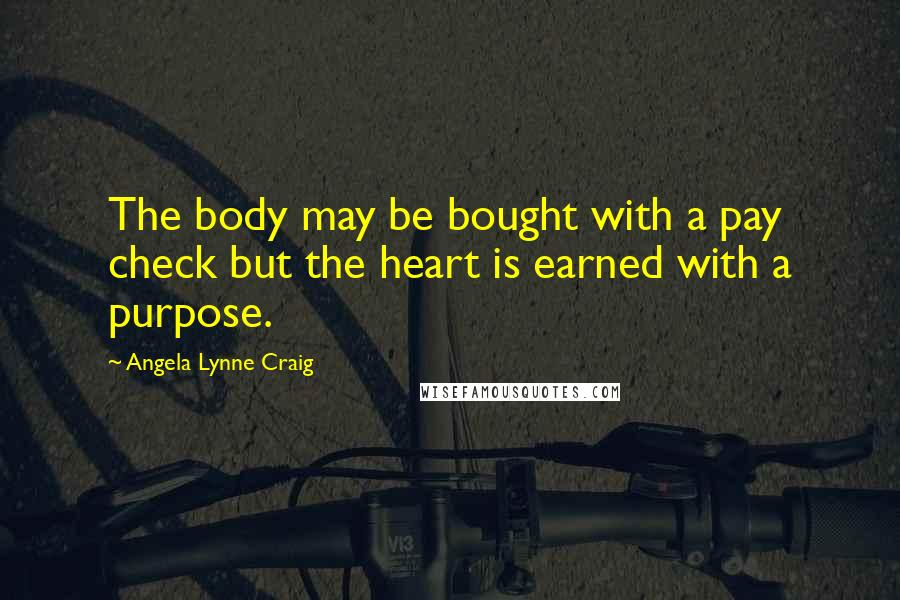 Angela Lynne Craig Quotes: The body may be bought with a pay check but the heart is earned with a purpose.