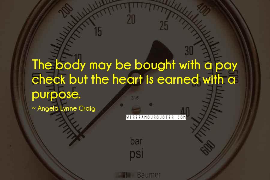 Angela Lynne Craig Quotes: The body may be bought with a pay check but the heart is earned with a purpose.