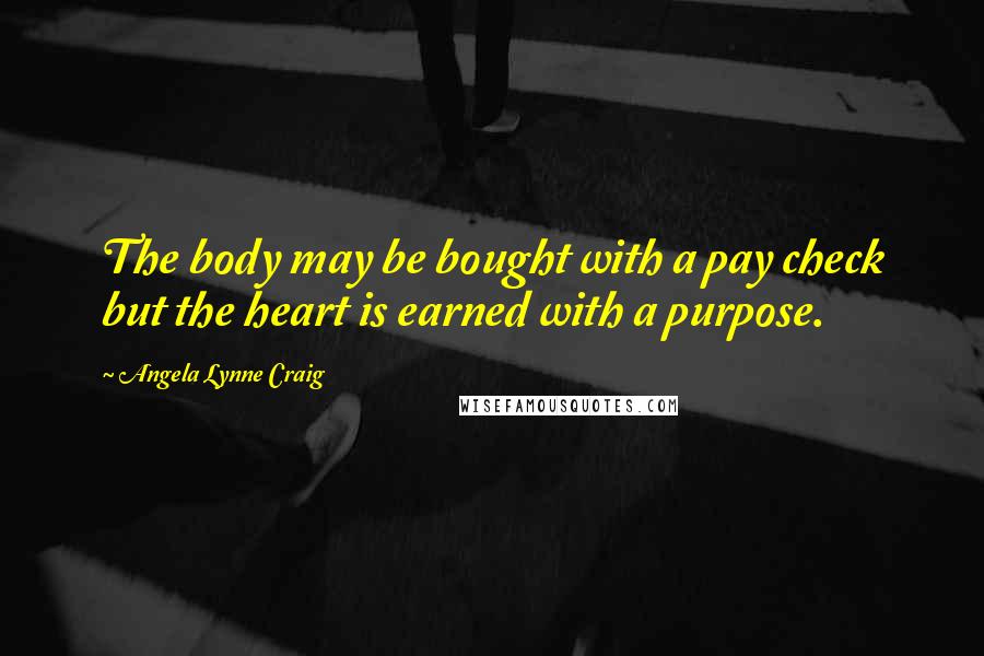 Angela Lynne Craig Quotes: The body may be bought with a pay check but the heart is earned with a purpose.