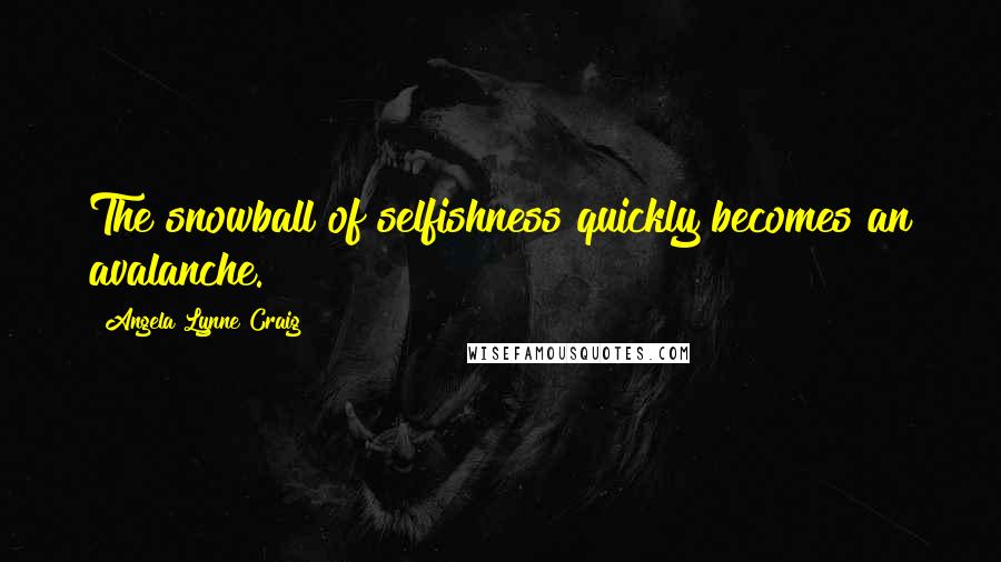 Angela Lynne Craig Quotes: The snowball of selfishness quickly becomes an avalanche.