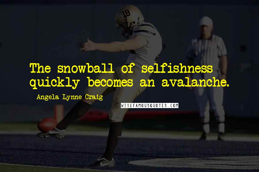 Angela Lynne Craig Quotes: The snowball of selfishness quickly becomes an avalanche.