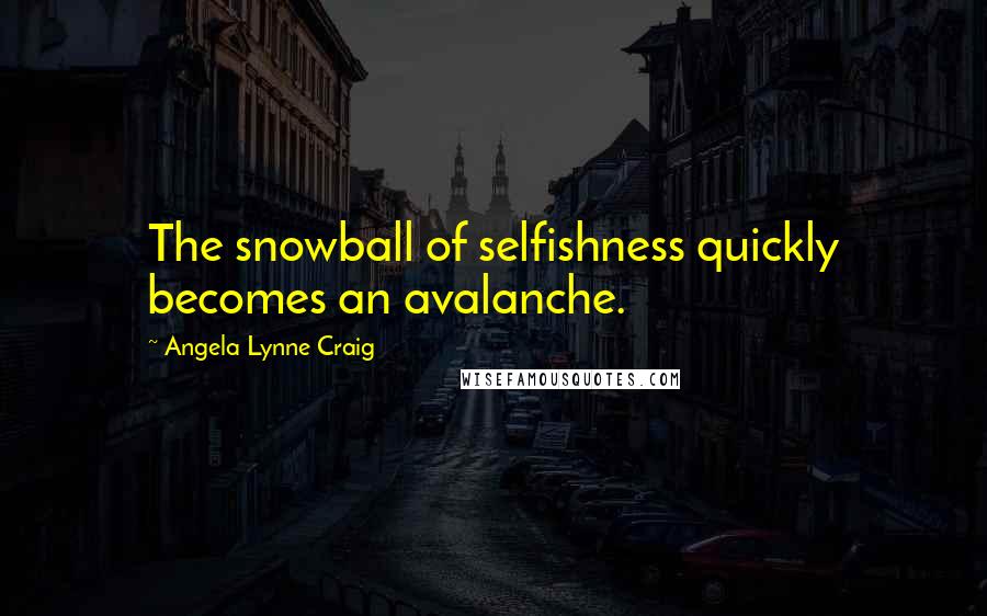 Angela Lynne Craig Quotes: The snowball of selfishness quickly becomes an avalanche.