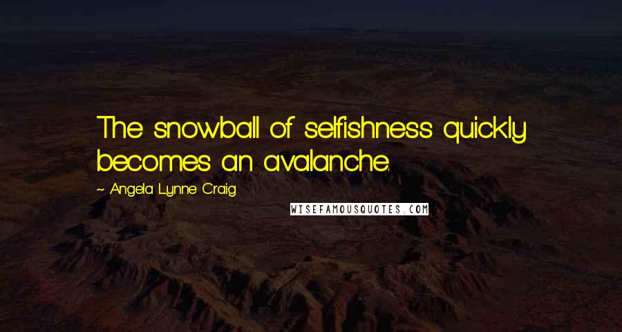 Angela Lynne Craig Quotes: The snowball of selfishness quickly becomes an avalanche.
