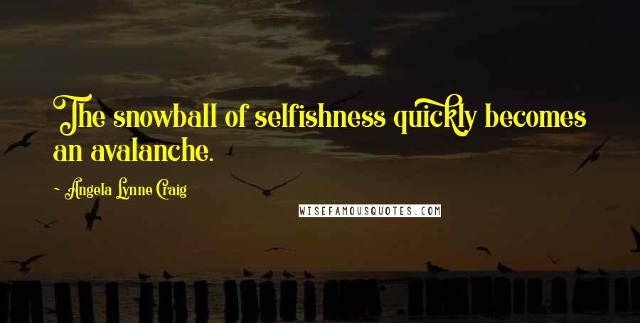 Angela Lynne Craig Quotes: The snowball of selfishness quickly becomes an avalanche.