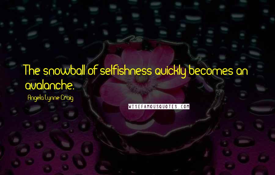 Angela Lynne Craig Quotes: The snowball of selfishness quickly becomes an avalanche.