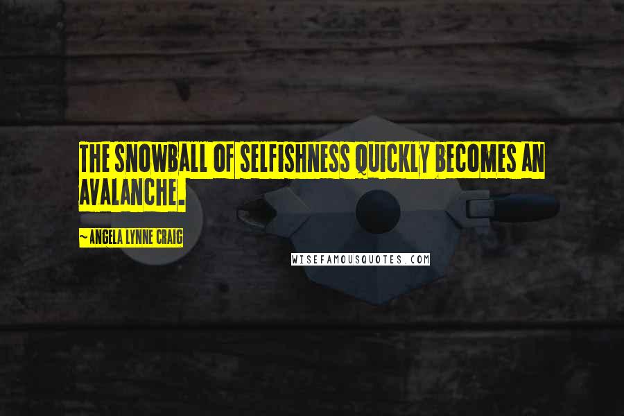 Angela Lynne Craig Quotes: The snowball of selfishness quickly becomes an avalanche.