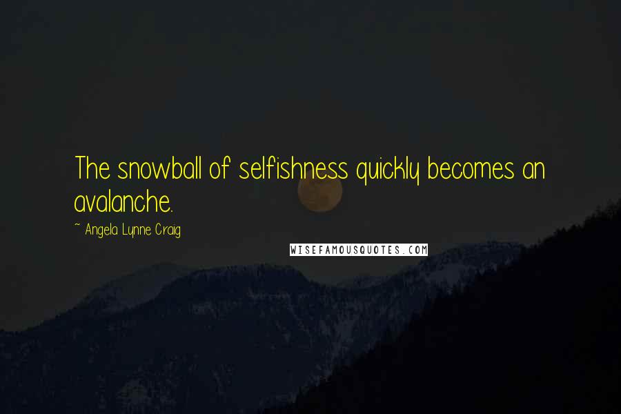 Angela Lynne Craig Quotes: The snowball of selfishness quickly becomes an avalanche.